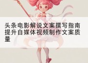 头条电影解说文案撰写指南提升自媒体视频制作文案质量