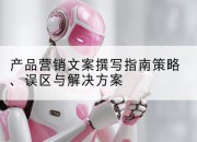 产品营销文案撰写指南策略、误区与解决方案