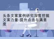 头条文案案例研究深度挖掘文案力量-提升点击与满意度