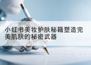 小红书美妆护肤秘籍塑造完美肌肤的秘密武器