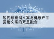 短视频营销文案与健康产品营销文案的双重融合