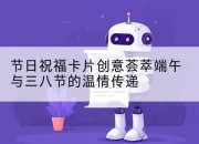 节日祝福卡片创意荟萃端午与三八节的温情传递