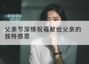 父亲节深情祝福献给父亲的独特感恩