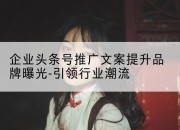 企业头条号推广文案提升品牌曝光-引领行业潮流