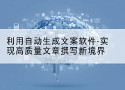 利用自动生成文案软件-实现高质量文章撰写新境界