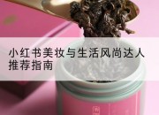 小红书美妆与生活风尚达人推荐指南