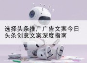 选择头条推广广告文案今日头条创意文案深度指南