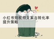 小红书短视频文案与转化率提升策略