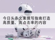 今日头条文案撰写指南打造高质量、高点击率的内容