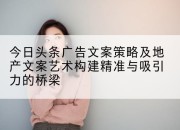 今日头条广告文案策略及地产文案艺术构建精准与吸引力的桥梁