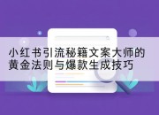 小红书引流秘籍文案大师的黄金法则与爆款生成技巧