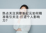 热点关注洞察新纪元如何精准吸引关注-打造个人影响力？