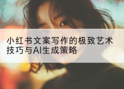 小红书文案写作的极致艺术技巧与AI生成策略
