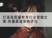 打造高质量教育行业营销文案-传播渠道策略研究