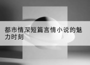都市情深短篇言情小说的魅力时刻