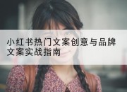 小红书热门文案创意与品牌文案实战指南