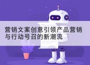 营销文案创意引领产品营销与行动号召的新潮流