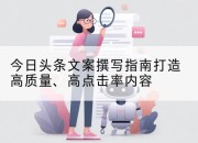 今日头条文案撰写指南打造高质量、高点击率内容