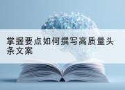 掌握要点如何撰写高质量头条文案