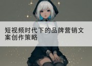 短视频时代下的品牌营销文案创作策略