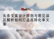 头条文案设计原则与常见误区解析如何打造高转化率文案