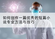 如何创作一篇优秀的短篇小说专业方法与技巧