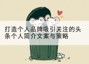 打造个人品牌吸引关注的头条个人简介文案与策略