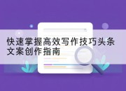 快速掌握高效写作技巧头条文案创作指南