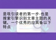 是吸引读者的第一步-也是搜索引擎识别文章主题的关键。一个优秀的应具备以下特点