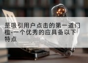 是吸引用户点击的第一道门槛-一个优秀的应具备以下特点