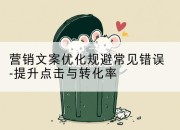 营销文案优化规避常见错误-提升点击与转化率