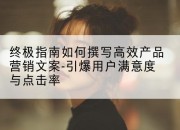 终极指南如何撰写高效产品营销文案-引爆用户满意度与点击率