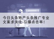 今日头条地产头条推广专业文案求关注-引爆点击率！