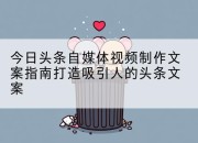 今日头条自媒体视频制作文案指南打造吸引人的头条文案