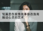 短篇悲伤爱情故事修改指南触动心灵的艺术