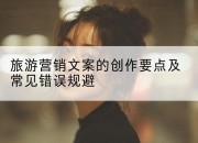 旅游营销文案的创作要点及常见错误规避