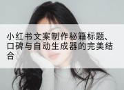 小红书文案制作秘籍标题、口碑与自动生成器的完美结合