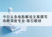 今日头条电影解说文案撰写攻略深度专业-吸引眼球