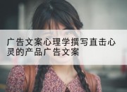广告文案心理学撰写直击心灵的产品广告文案