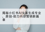 揭秘小红书AI文案生成专业、原创-助力内容营销新篇章