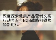 深度探索健康产品营销文案行动号召与B2B战略引领营销新时代