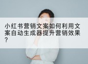小红书营销文案如何利用文案自动生成器提升营销效果？