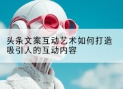 头条文案互动艺术如何打造吸引人的互动内容