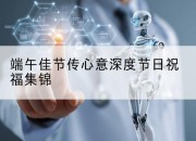 端午佳节传心意深度节日祝福集锦