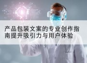 产品包装文案的专业创作指南提升吸引力与用户体验