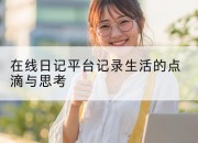 在线日记平台记录生活的点滴与思考