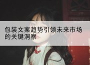 包装文案趋势引领未来市场的关键洞察