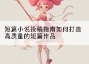 短篇小说投稿指南如何打造高质量的短篇作品