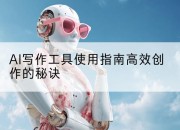 AI写作工具使用指南高效创作的秘诀