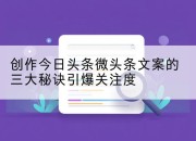 创作今日头条微头条文案的三大秘诀引爆关注度